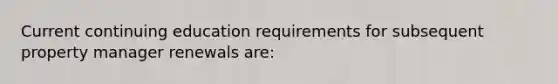 Current continuing education requirements for subsequent property manager renewals are: