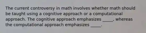 The current controversy in math involves whether math should be taught using a cognitive approach or a computational approach. The cognitive approach emphasizes _____, whereas the computational approach emphasizes _____.