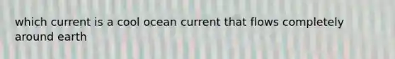 which current is a cool ocean current that flows completely around earth