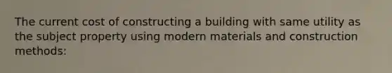 The current cost of constructing a building with same utility as the subject property using modern materials and construction methods: