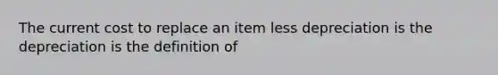 The current cost to replace an item less depreciation is the depreciation is the definition of