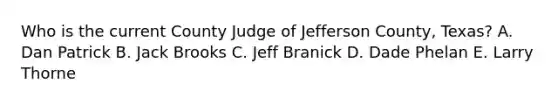 Who is the current County Judge of Jefferson County, Texas? A. Dan Patrick B. Jack Brooks C. Jeff Branick D. Dade Phelan E. Larry Thorne