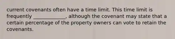 current covenants often have a time limit. This time limit is frequently _____________, although the covenant may state that a certain percentage of the property owners can vote to retain the covenants.