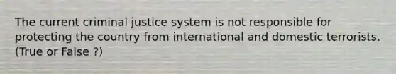 The current criminal justice system is not responsible for protecting the country from international and domestic terrorists.​ (True or False ?)