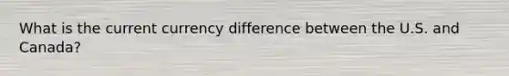 What is the current currency difference between the U.S. and Canada?