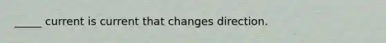 _____ current is current that changes direction.