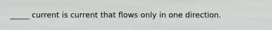 _____ current is current that flows only in one direction.