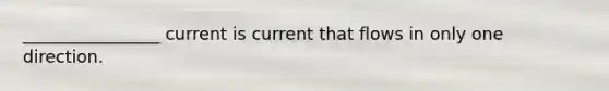 ________________ current is current that flows in only one direction.