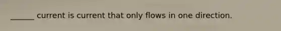 ______ current is current that only flows in one direction.