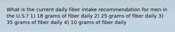 What is the current daily fiber intake recommendation for men in the U.S.? 1) 18 grams of fiber daily 2) 25 grams of fiber daily 3) 35 grams of fiber daily 4) 10 grams of fiber daily