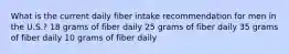 What is the current daily fiber intake recommendation for men in the U.S.? 18 grams of fiber daily 25 grams of fiber daily 35 grams of fiber daily 10 grams of fiber daily