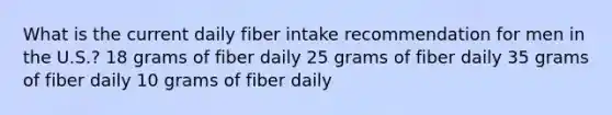 What is the current daily fiber intake recommendation for men in the U.S.? 18 grams of fiber daily 25 grams of fiber daily 35 grams of fiber daily 10 grams of fiber daily