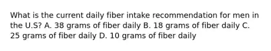 What is the current daily fiber intake recommendation for men in the U.S? A. 38 grams of fiber daily B. 18 grams of fiber daily C. 25 grams of fiber daily D. 10 grams of fiber daily