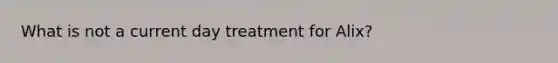 What is not a current day treatment for Alix?