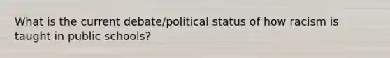 What is the current debate/political status of how racism is taught in public schools?
