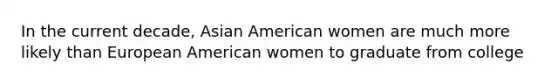 In the current decade, Asian American women are much more likely than European American women to graduate from college