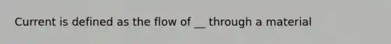 Current is defined as the flow of __ through a material