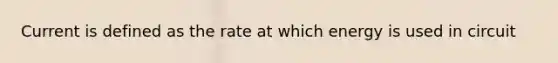 Current is defined as the rate at which energy is used in circuit