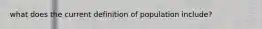 what does the current definition of population include?