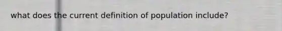 what does the current definition of population include?