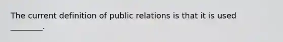 The current definition of public relations is that it is used ________.