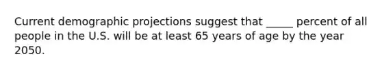 Current demographic projections suggest that _____ percent of all people in the U.S. will be at least 65 years of age by the year 2050.