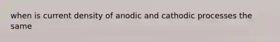 when is current density of anodic and cathodic processes the same