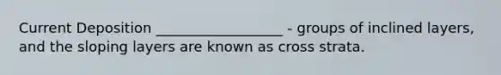 Current Deposition __________________ - groups of inclined layers, and the sloping layers are known as cross strata.