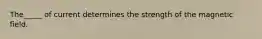 The_____ of current determines the strength of the magnetic field.