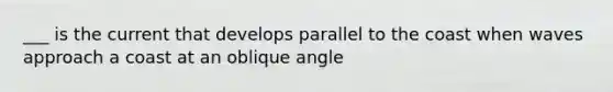 ___ is the current that develops parallel to the coast when waves approach a coast at an oblique angle