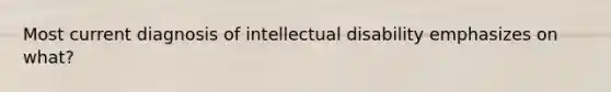 Most current diagnosis of intellectual disability emphasizes on what?