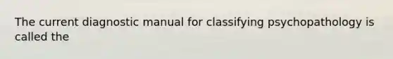 The current diagnostic manual for classifying psychopathology is called the