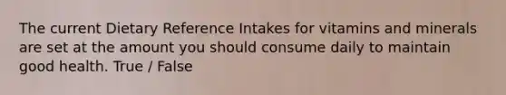 The current Dietary Reference Intakes for vitamins and minerals are set at the amount you should consume daily to maintain good health. True / False