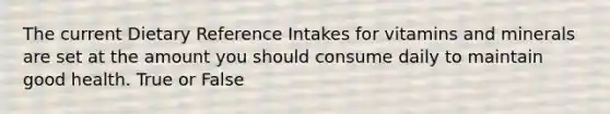 The current Dietary Reference Intakes for vitamins and minerals are set at the amount you should consume daily to maintain good health. True or False