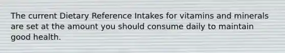 The current Dietary Reference Intakes for vitamins and minerals are set at the amount you should consume daily to maintain good health.