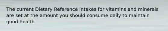 The current Dietary Reference Intakes for vitamins and minerals are set at the amount you should consume daily to maintain good health