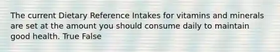 The current Dietary Reference Intakes for vitamins and minerals are set at the amount you should consume daily to maintain good health. True False