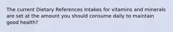 The current Dietary References Intakes for vitamins and minerals are set at the amount you should consume daily to maintain good health?