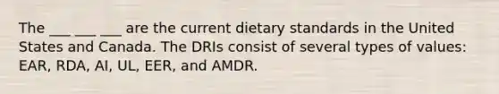 The ___ ___ ___ are the current dietary standards in the United States and Canada. The DRIs consist of several types of values: EAR, RDA, AI, UL, EER, and AMDR.