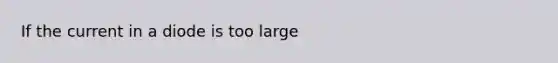 If the current in a diode is too large