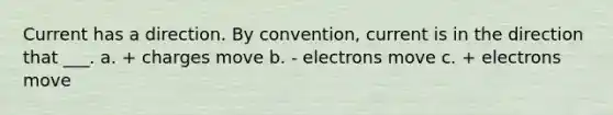 Current has a direction. By convention, current is in the direction that ___. a. + charges move b. - electrons move c. + electrons move