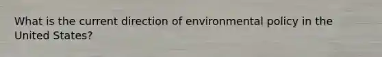 What is the current direction of environmental policy in the United States?