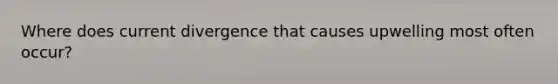 Where does current divergence that causes upwelling most often occur?