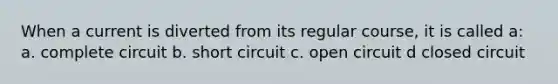 When a current is diverted from its regular course, it is called a: a. complete circuit b. short circuit c. open circuit d closed circuit