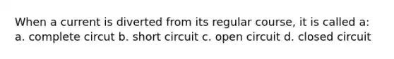 When a current is diverted from its regular course, it is called a: a. complete circut b. short circuit c. open circuit d. closed circuit