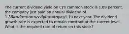 The current dividend yield on CJ's common stock is 1.89 percent. the company just paid an annual dividend of 1.56 and announced plans to pay1.70 next year. The dividend growth rate is expected to remain constant at the current level. What is the required rate of return on this stock?