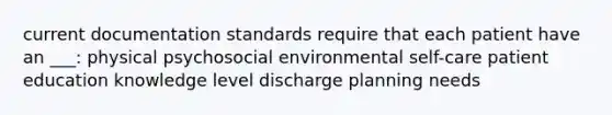 current documentation standards require that each patient have an ___: physical psychosocial environmental self-care patient education knowledge level discharge planning needs