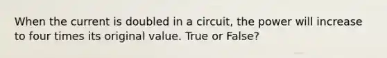 When the current is doubled in a circuit, the power will increase to four times its original value. True or False?