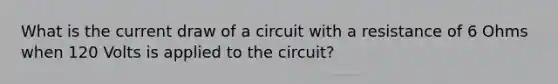 What is the current draw of a circuit with a resistance of 6 Ohms when 120 Volts is applied to the circuit?