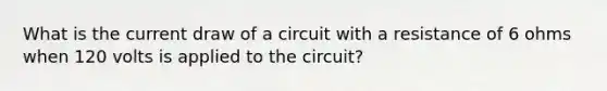 What is the current draw of a circuit with a resistance of 6 ohms when 120 volts is applied to the circuit?